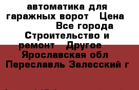автоматика для гаражных ворот › Цена ­ 35 000 - Все города Строительство и ремонт » Другое   . Ярославская обл.,Переславль-Залесский г.